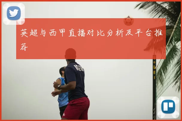 英超与西甲直播对比分析及平台推荐