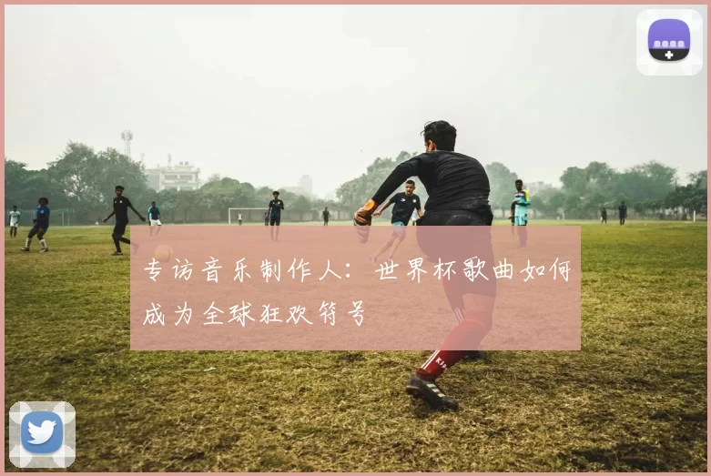 专访音乐制作人：世界杯歌曲如何成为全球狂欢符号