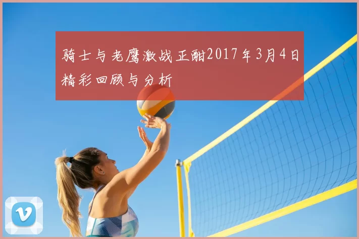 骑士与老鹰激战正酣2017年3月4日精彩回顾与分析