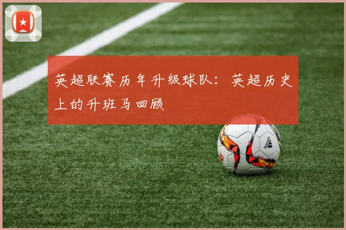 英超联赛历年升级球队：英超历史上的升班马回顾