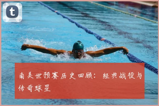 南美世预赛历史回顾:经典战役与传奇球星