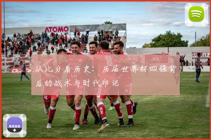 从比分看历史：历届世界杯四强背后的战术与时代印记