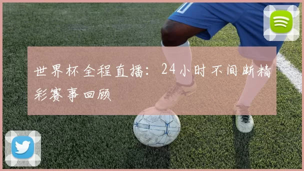 世界杯全程直播:24小时不间断精彩赛事回顾