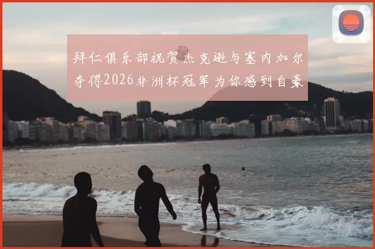 拜仁俱乐部祝贺杰克逊与塞内加尔夺得2026非洲杯冠军为你感到自豪