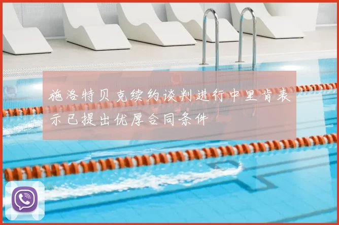 施洛特贝克续约谈判进行中里肯表示已提出优厚合同条件