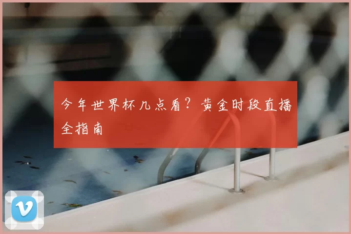 今年世界杯几点看?黄金时段直播全指南