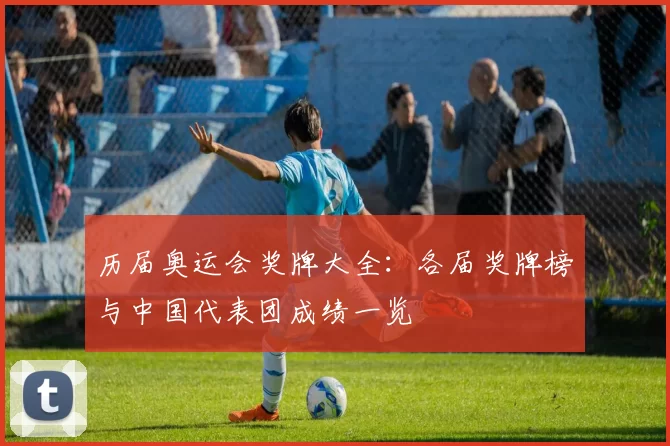 历届奥运会奖牌大全：各届奖牌榜与中国代表团成绩一览