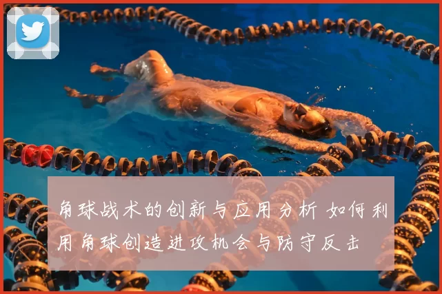 角球战术的创新与应用分析 如何利用角球创造进攻机会与防守反击