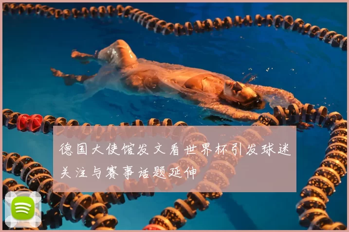 德国大使馆发文看世界杯引发球迷关注与赛事话题延伸