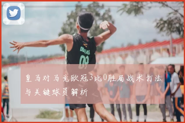 皇马对马竞欧冠3比0胜局战术打法与关键球员解析