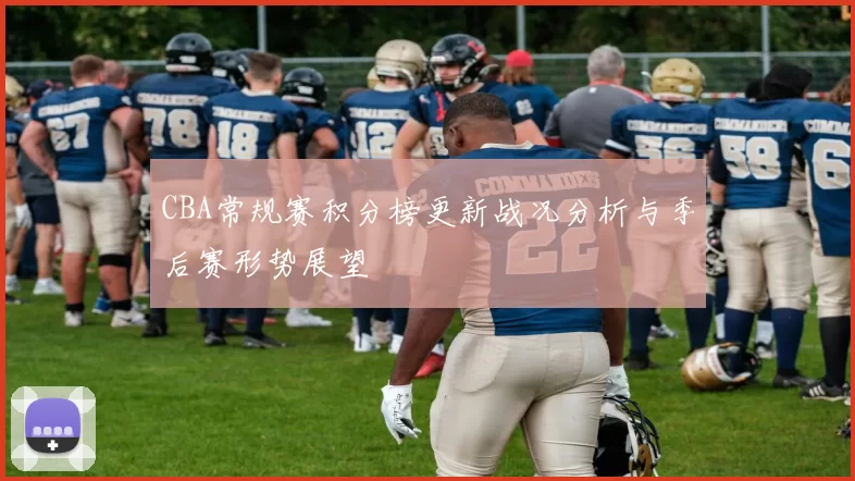 CBA常规赛积分榜更新战况分析与季后赛形势展望