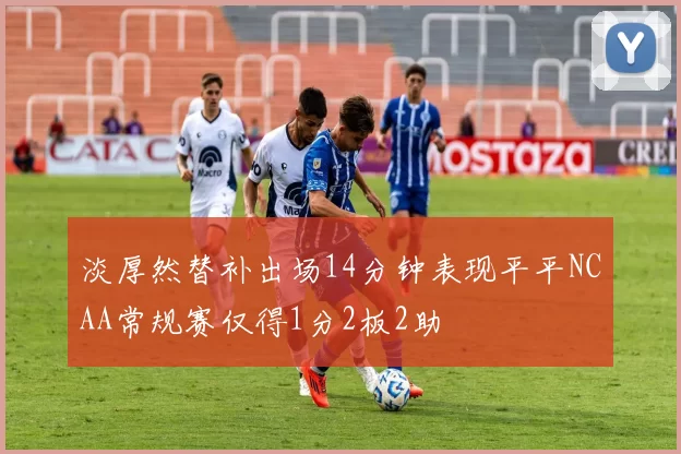淡厚然替补出场14分钟表现平平NCAA常规赛仅得1分2板2助