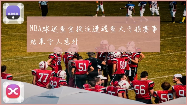 NBA球迷重金投注遭遇重大亏损赛事结果令人意外