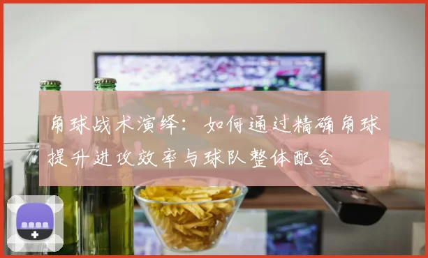 角球战术演绎：如何通过精确角球提升进攻效率与球队整体配合