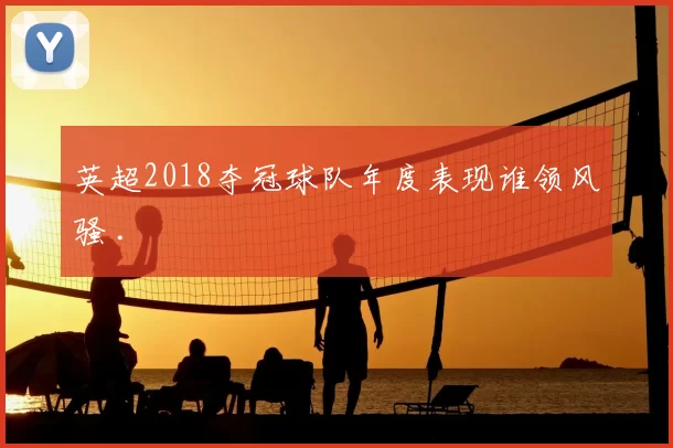英超2018夺冠球队年度表现谁领风骚 .
