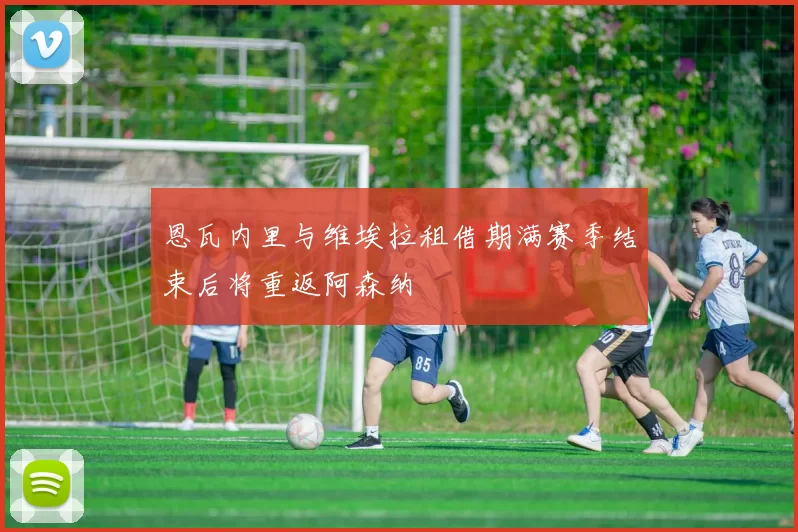恩瓦内里与维埃拉租借期满赛季结束后将重返阿森纳