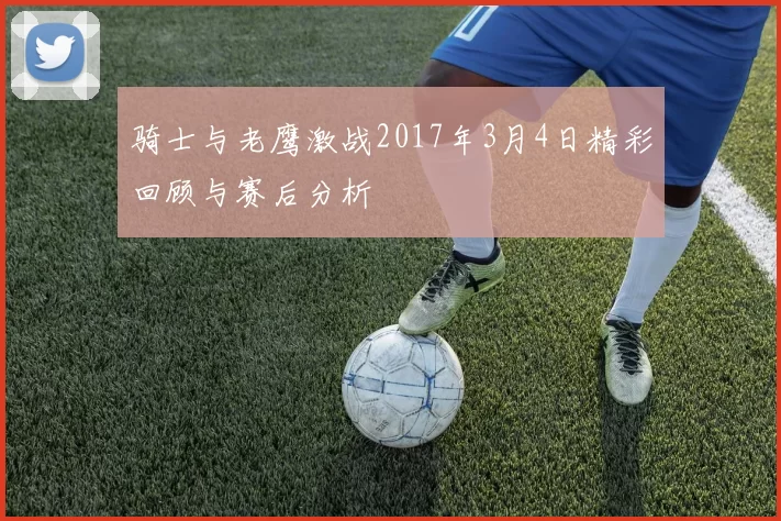骑士与老鹰激战2017年3月4日精彩回顾与赛后分析