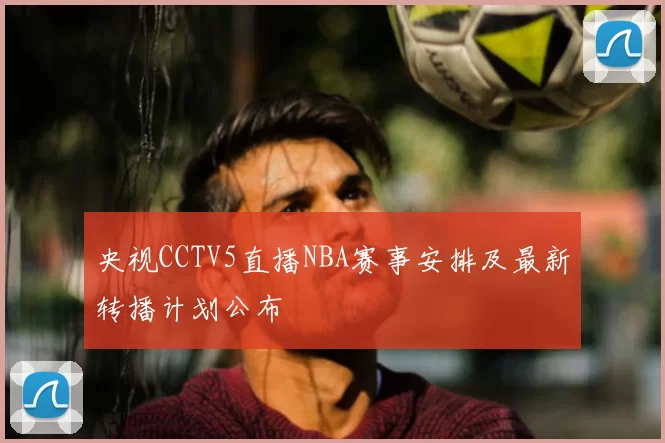央视CCTV5直播NBA赛事安排及最新转播计划公布
