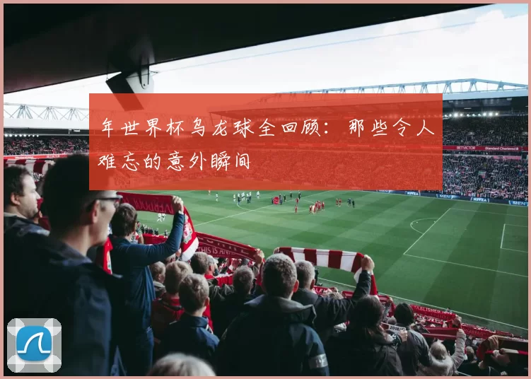 年世界杯乌龙球全回顾:那些令人难忘的意外瞬间
