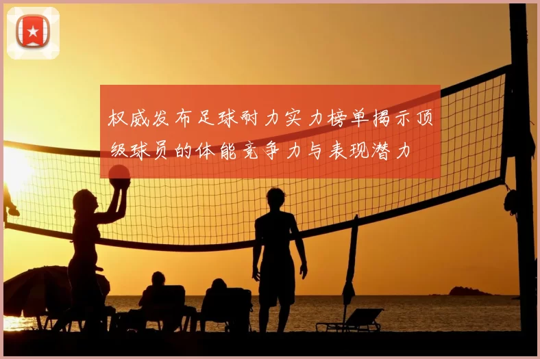 权威发布足球耐力实力榜单揭示顶级球员的体能竞争力与表现潜力