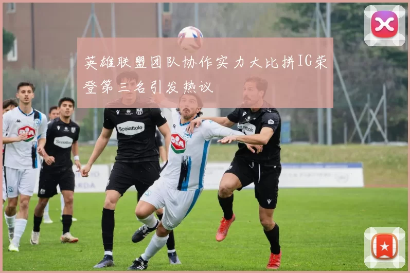英雄联盟团队协作实力大比拼IG荣登第三名引发热议