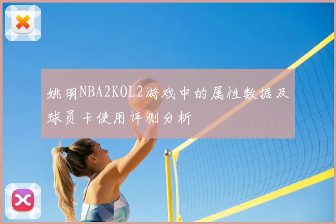 姚明NBA2KOL2游戏中的属性数据及球员卡使用评测分析