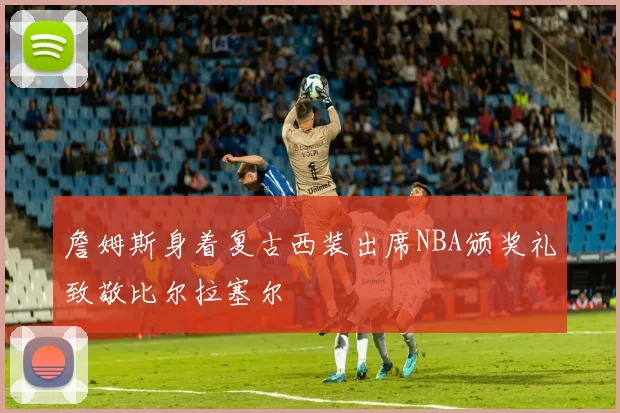 詹姆斯身着复古西装出席NBA颁奖礼致敬比尔拉塞尔