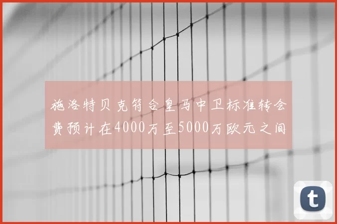 施洛特贝克符合皇马中卫标准转会费预计在4000万至5000万欧元之间
