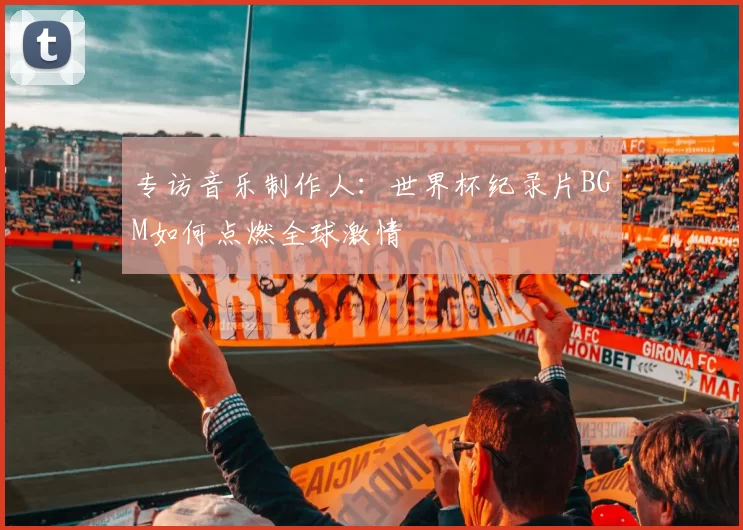专访音乐制作人：世界杯纪录片BGM如何点燃全球激情