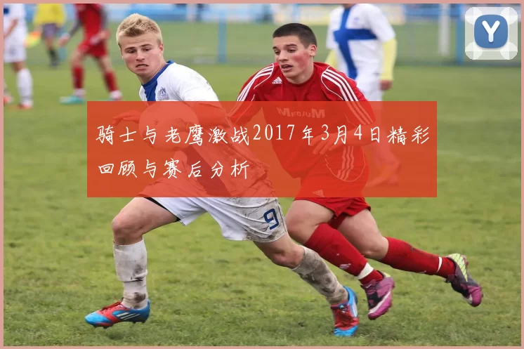 骑士与老鹰激战2017年3月4日精彩回顾与赛后分析