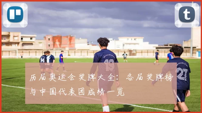 历届奥运会奖牌大全:各届奖牌榜与中国代表团成绩一览