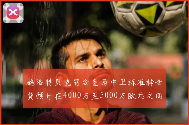 施洛特贝克符合皇马中卫标准转会费预计在4000万至5000万欧元之间