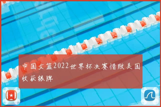 中国女篮2022世界杯决赛惜败美国收获银牌