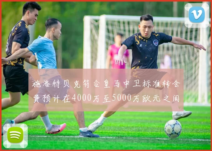 施洛特贝克符合皇马中卫标准转会费预计在4000万至5000万欧元之间