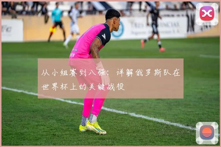 从小组赛到八强:详解俄罗斯队在世界杯上的关键战役