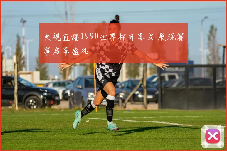 央视直播1990世界杯开幕式 展现赛事启幕盛况