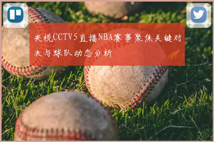 央视CCTV5直播NBA赛事聚焦关键对决与球队动态分析