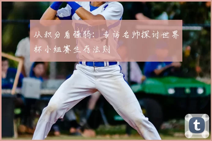从积分看强弱：专访名帅探讨世界杯小组赛生存法则