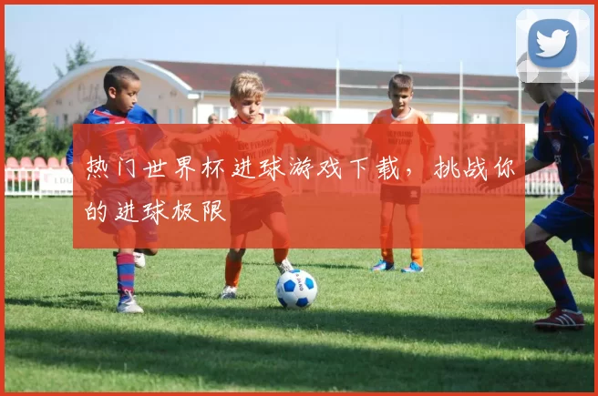 热门世界杯进球游戏下载,挑战你的进球极限