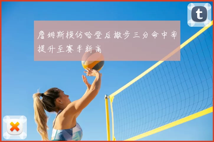 詹姆斯模仿哈登后撤步三分命中率提升至赛季新高