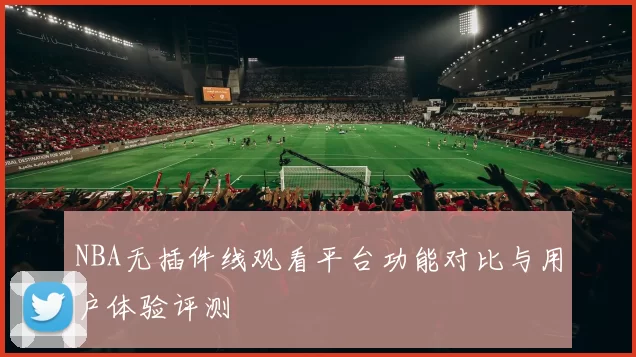 NBA无插件线观看平台功能对比与用户体验评测