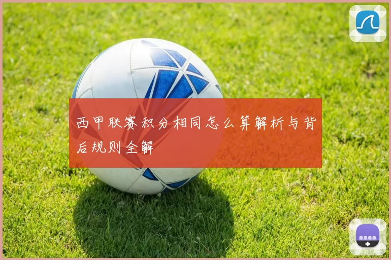 西甲联赛积分相同怎么算解析与背后规则全解