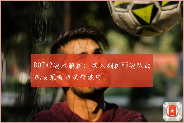 DOTA2战术解析：深入剖析V5战队的包夹策略与执行技巧