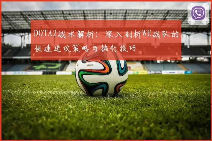 DOTA2战术解析：深入剖析WE战队的快速进攻策略与执行技巧