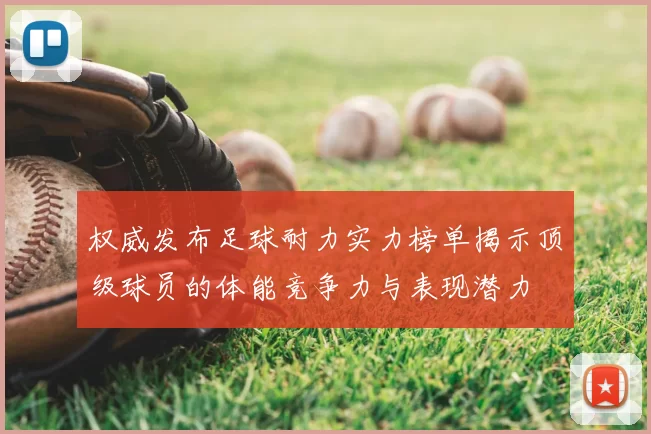 权威发布足球耐力实力榜单揭示顶级球员的体能竞争力与表现潜力