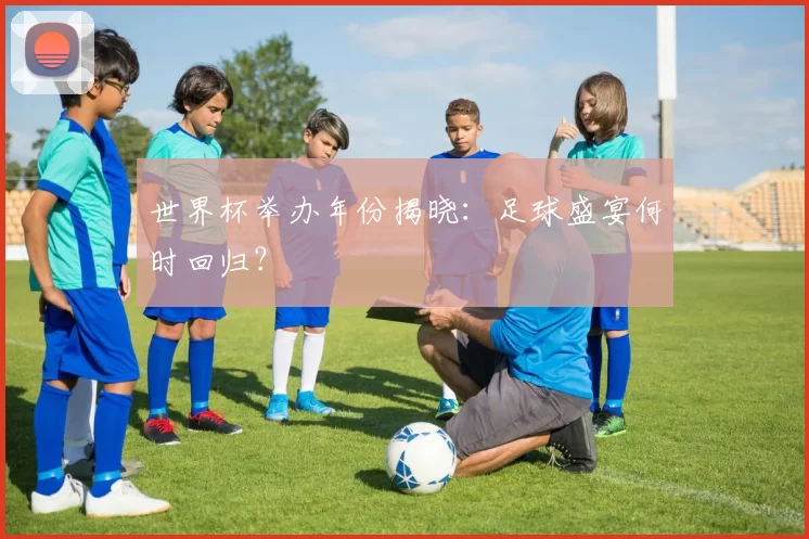 世界杯举办年份揭晓:足球盛宴何时回归?