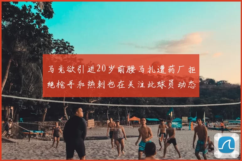 马竞欲引进20岁前腰马扎遭药厂拒绝枪手和热刺也在关注此球员动态