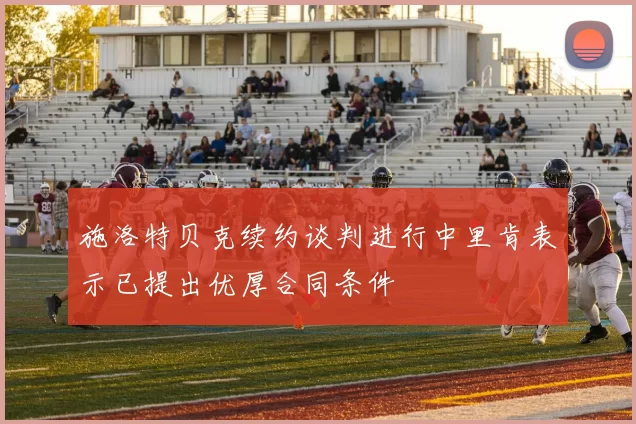 施洛特贝克续约谈判进行中里肯表示已提出优厚合同条件