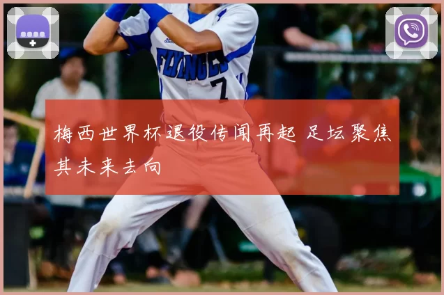 梅西世界杯退役传闻再起 足坛聚焦其未来去向