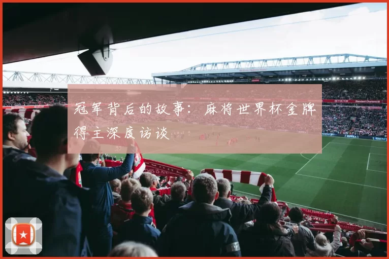 冠军背后的故事：麻将世界杯金牌得主深度访谈